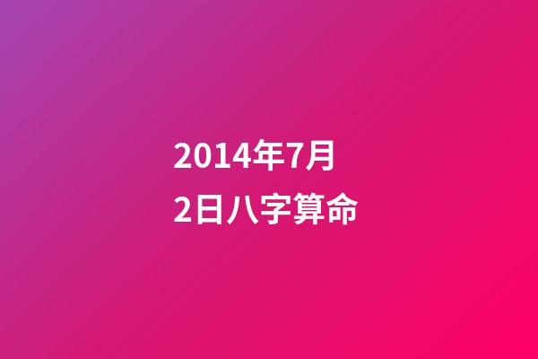 2014年7月2日八字算命 (2014年二月初七出生是啥命)-第1張-觀點-玄機派